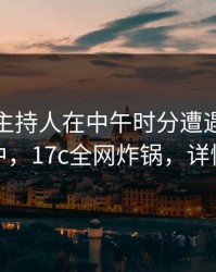 速报：主持人在中午时分遭遇真相沉沦其中，17c全网炸锅，详情围观