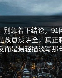 说实话，别急着下结论，91网浏览器这次像是故意没讲全，真正刺痛人的反而是最轻描淡写那句