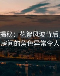 17c深度揭秘：花絮风波背后，明星在酒店房间的角色异常令人意外