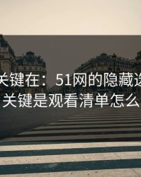 真正的关键在：51网的隐藏选项不神秘，关键是观看清单怎么理解