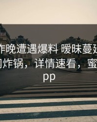 网红在昨晚遭遇爆料 暧昧蔓延，蜜桃传媒全网炸锅，详情速看，蜜桃传媒 app