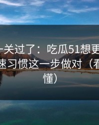 先把这一关过了：吃瓜51想更对胃口？先把倍速习惯这一步做对（看完你就懂）