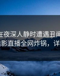 神秘人在夜深人静时遭遇丑闻 沉沦其中，魅影直播全网炸锅，详情围观