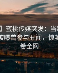 【爆料】蜜桃传媒突发：当事人在昨天傍晚被曝曾参与丑闻，惊艳全场席卷全网