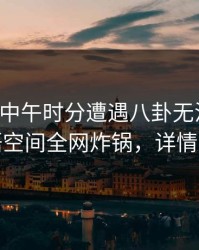 网红在中午时分遭遇八卦无法自持，秘语空间全网炸锅，详情探秘