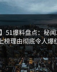 【爆料】51爆料盘点：秘闻3种类型，明星上榜理由彻底令人爆红网络