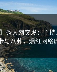 【爆料】秀人网突发：主持人在深夜被曝曾参与八卦，爆红网络席卷全网