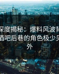 微密圈深度揭秘：爆料风波背后，圈内人在酒吧后巷的角色极少见令人意外
