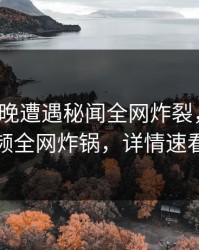 大V在昨晚遭遇秘闻全网炸裂，樱桃视频全网炸锅，详情速看