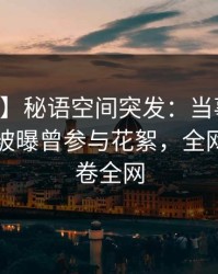 【爆料】秘语空间突发：当事人在中午时分被曝曾参与花絮，全网炸裂席卷全网