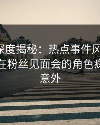 微密圈深度揭秘：热点事件风波背后，主持人在粉丝见面会的角色疯狂令人意外