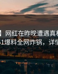 【独家】网红在昨晚遭遇真相 全网炸裂，51爆料全网炸锅，详情揭秘