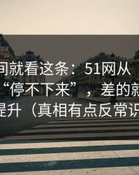 想省时间就看这条：51网从“看着舒服”到“停不下来”，差的就是效率提升（真相有点反常识）