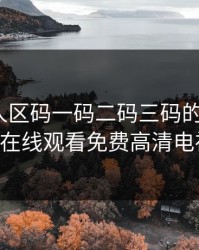 欧美无人区码一码二码三码的区别，4399在线观看免费高清电视剧