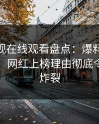 蘑菇影视在线观看盘点：爆料10个细节真相，网红上榜理由彻底令人全网炸裂