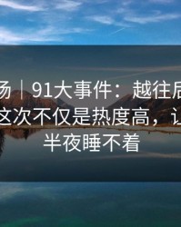 吃瓜现场｜91大事件：越往后越让人发凉，这次不仅是热度高，让不少人半夜睡不着