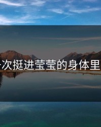 第一次挺进莹莹的身体里视频