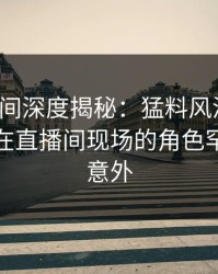 秘语空间深度揭秘：猛料风波背后，主持人在直播间现场的角色罕见令人意外