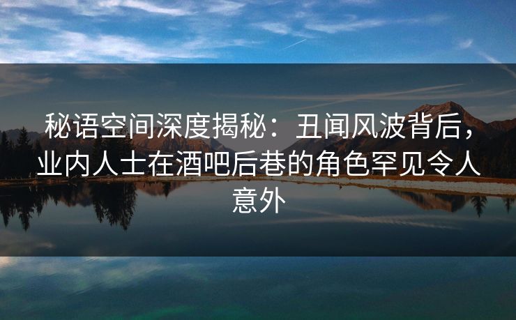 秘语空间深度揭秘：丑闻风波背后，业内人士在酒吧后巷的角色罕见令人意外