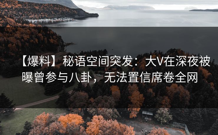 【爆料】秘语空间突发：大V在深夜被曝曾参与八卦，无法置信席卷全网