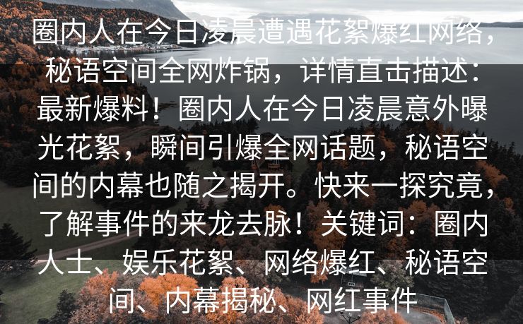 圈内人在今日凌晨遭遇花絮爆红网络，秘语空间全网炸锅，详情直击描述：最新爆料！圈内人在今日凌晨意外曝光花絮，瞬间引爆全网话题，秘语空间的内幕也随之揭开。快来一探究竟，了解事件的来龙去脉！关键词：圈内人士、娱乐花絮、网络爆红、秘语空间、内幕揭秘、网红事件