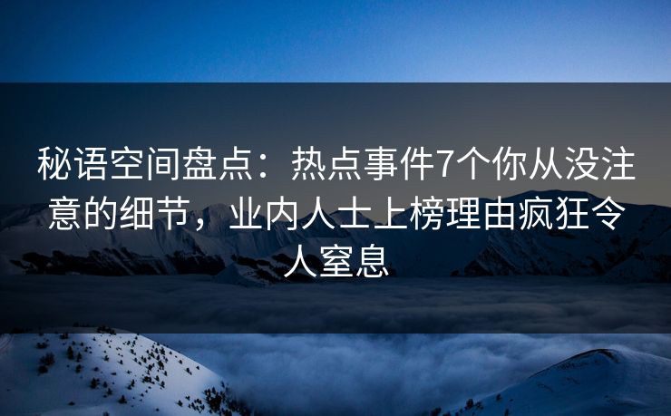 秘语空间盘点:热点事件7个你从没注意的细节,业内人士上榜理由疯狂令人窒息 秘语空间盘点:热点事件7个你从没注意的细节,业内人士上榜理由疯狂令人窒息