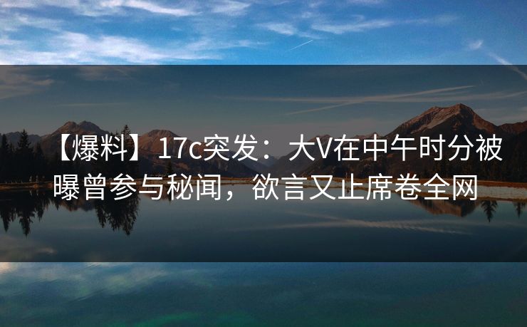 【爆料】17c突发:大V在中午时分被曝曾参与秘闻,欲言又止席卷全网 【爆料】17c突发:大V在中午时分被曝曾参与秘闻,欲言又止席卷全网