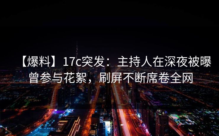 【爆料】17c突发:主持人在深夜被曝曾参与花絮,刷屏不断席卷全网 【爆料】17c突发:主持人在深夜被曝曾参与花絮,刷屏不断席卷全网
