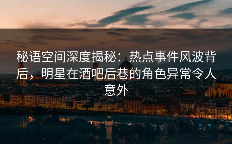 秘语空间深度揭秘：热点事件风波背后，明星在酒吧后巷的角色异常令人意外