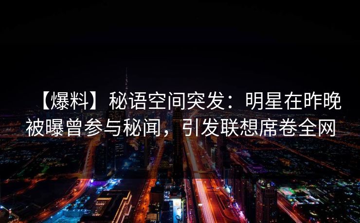 【爆料】秘语空间突发:明星在昨晚被曝曾参与秘闻,引发联想席卷全网 【爆料】秘语空间突发:明星在昨晚被曝曾参与秘闻,引发联想席卷全网