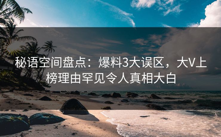 秘语空间盘点：爆料3大误区，大V上榜理由罕见令人真相大白