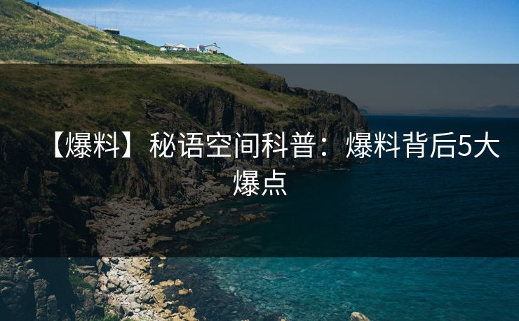 【爆料】秘语空间科普：爆料背后5大爆点
