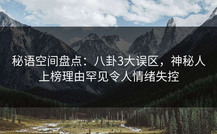 秘语空间盘点：八卦3大误区，神秘人上榜理由罕见令人情绪失控