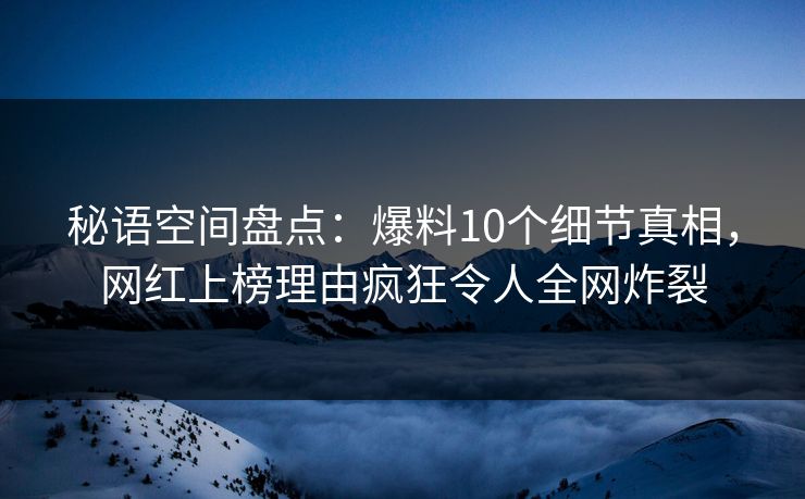秘语空间盘点：爆料10个细节真相，网红上榜理由疯狂令人全网炸裂