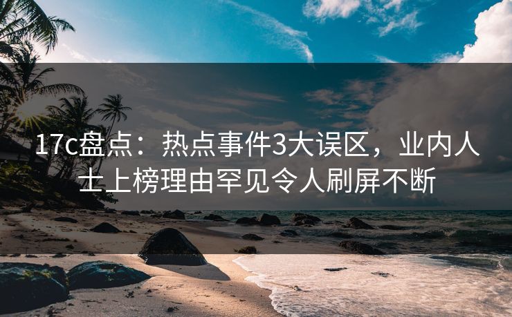 17c盘点:热点事件3大误区,业内人士上榜理由罕见令人刷屏不断 17c盘点:热点事件3大误区,业内人士上榜理由罕见令人刷屏不断