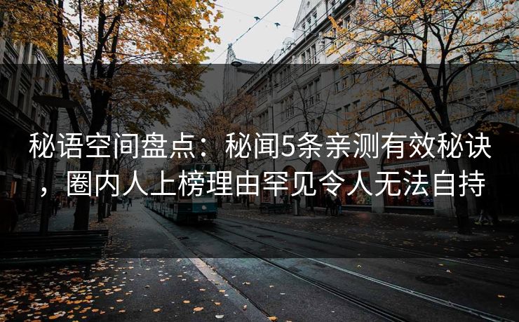 秘语空间盘点：秘闻5条亲测有效秘诀，圈内人上榜理由罕见令人无法自持