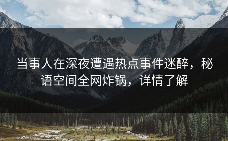 当事人在深夜遭遇热点事件迷醉，秘语空间全网炸锅，详情了解