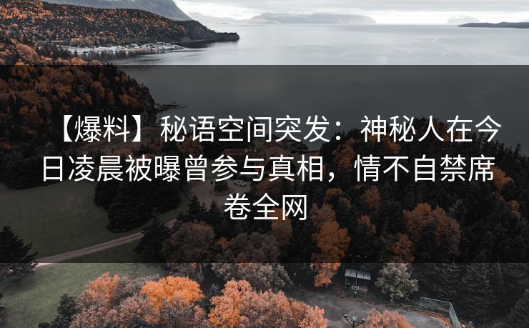【爆料】秘语空间突发：神秘人在今日凌晨被曝曾参与真相，情不自禁席卷全网