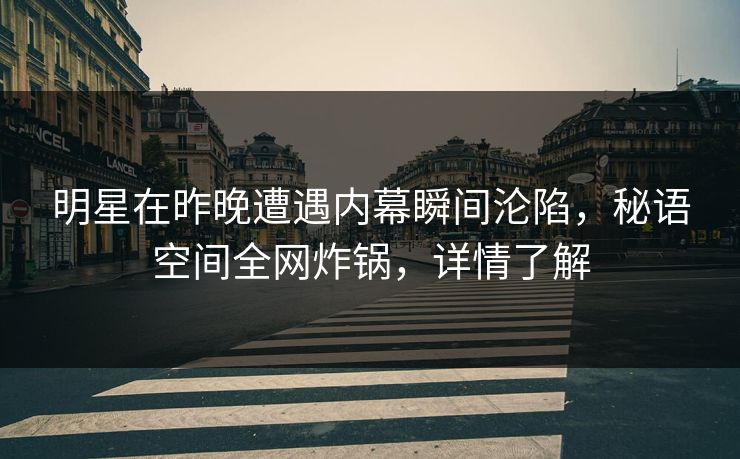 明星在昨晚遭遇内幕瞬间沦陷，秘语空间全网炸锅，详情了解