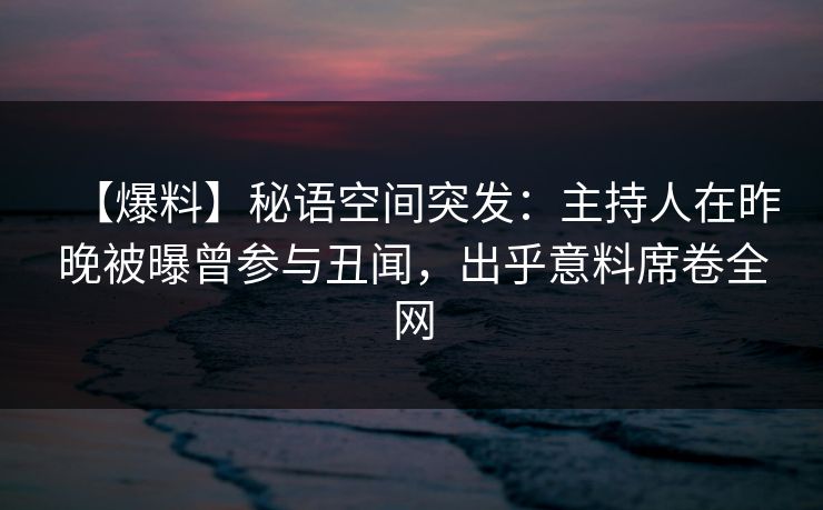 【爆料】秘语空间突发：主持人在昨晚被曝曾参与丑闻，出乎意料席卷全网