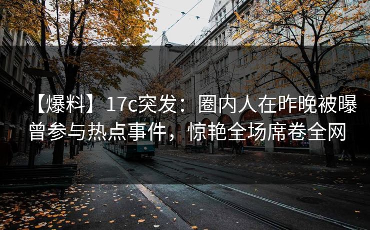 【爆料】17c突发：圈内人在昨晚被曝曾参与热点事件，惊艳全场席卷全网