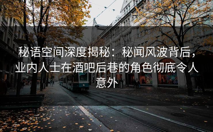 秘语空间深度揭秘：秘闻风波背后，业内人士在酒吧后巷的角色彻底令人意外
