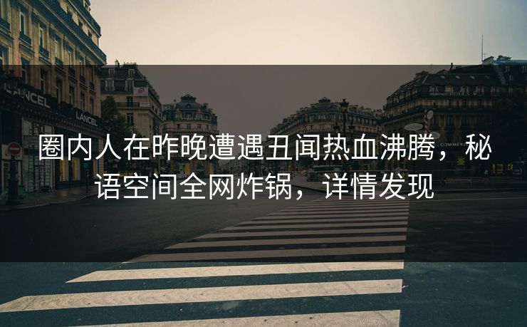 圈内人在昨晚遭遇丑闻热血沸腾，秘语空间全网炸锅，详情发现