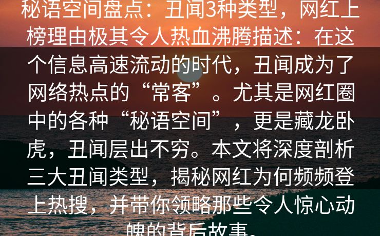 秘语空间盘点：丑闻3种类型，网红上榜理由极其令人热血沸腾描述：在这个信息高速流动的时代，丑闻成为了网络热点的“常客”。尤其是网红圈中的各种“秘语空间”，更是藏龙卧虎，丑闻层出不穷。本文将深度剖析三大丑闻类型，揭秘网红为何频频登上热搜，并带你领略那些令人惊心动魄的背后故事。