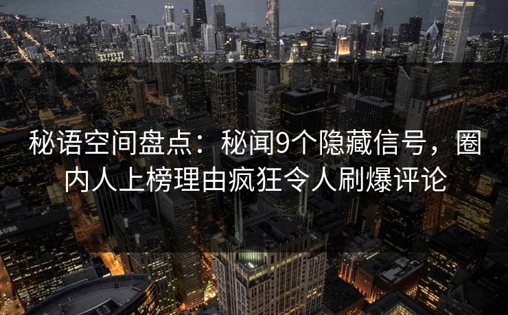秘语空间盘点：秘闻9个隐藏信号，圈内人上榜理由疯狂令人刷爆评论