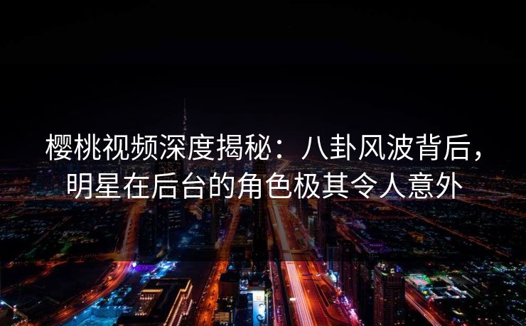 樱桃视频深度揭秘:八卦风波背后,明星在后台的角色极其令人意外 樱桃视频深度揭秘:八卦风波背后,明星在后台的角色极其令人意外