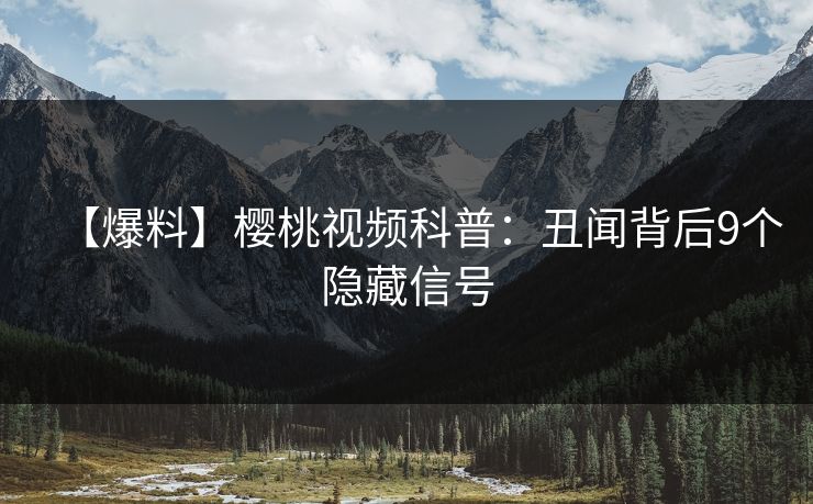 【爆料】樱桃视频科普:丑闻背后9个隐藏信号 【爆料】樱桃视频科普:丑闻背后9个隐藏信号