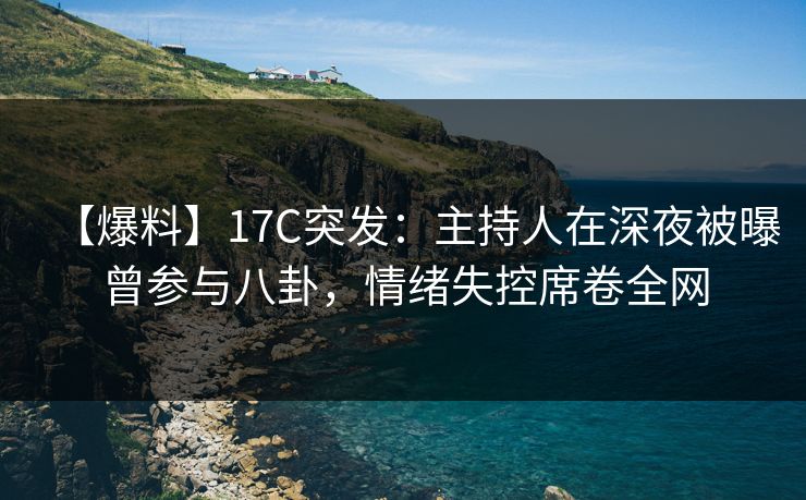 【爆料】17C突发：主持人在深夜被曝曾参与八卦，情绪失控席卷全网
