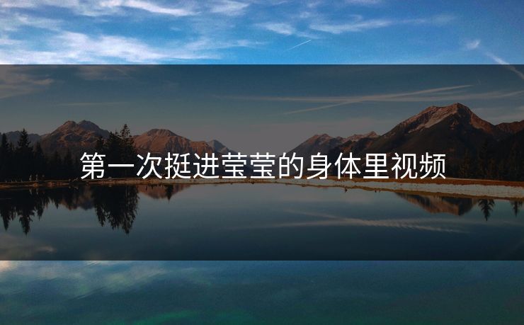 第一次挺进莹莹的身体里视频