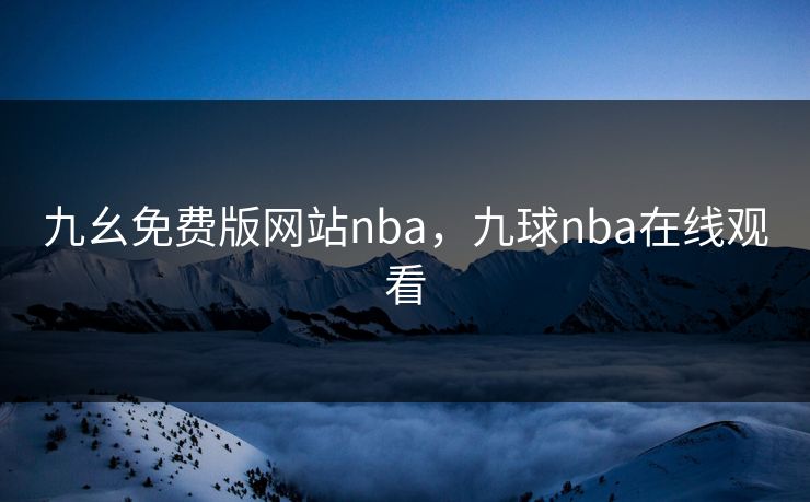 九幺免费版网站nba,九球nba在线观看 九幺免费版网站nba,九球nba在线观看